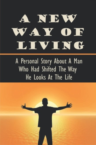 A New Way Of Living: A Personal Story About A Man Who Had Shifted The Way He Looks At The Life
