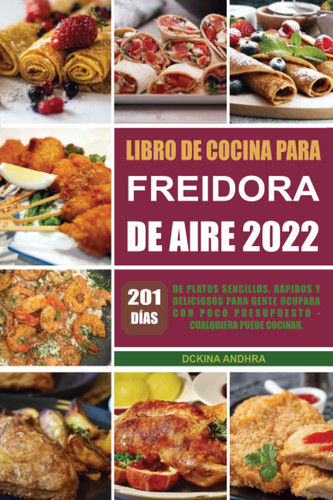 Libro de cocina para freidora de aire 2022: 201 días de platos sencillos, rápidos y deliciosos para gente ocupada con poco presupuesto - Cualquiera puede cocinar. (Spanish Edition)