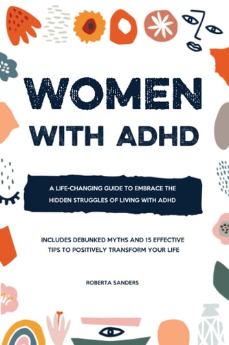 Women with ADHD A Life-changing Guide to Embrace the Hidden Struggles of Living with ADHD : Includes Debunked Myths and 15 Effective Tips to Positively Transform Your Life