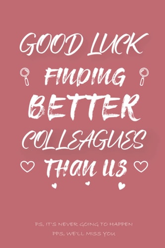 Good Luck Finding Better Colleagues Than Us: Funny Co-Worker Quote Valentines Day, Blank Lined Notebook Gift Coworker Farewell, Girls and Women Who ... Pages, 6" x 9", Soft Cover, Matte Finish.)