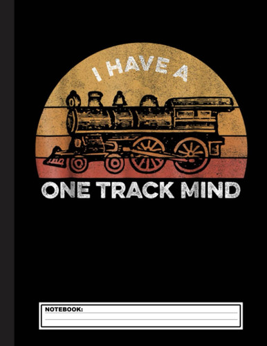 I Have A One Track Mind Notebook: Lined Train & Railroad Notebook / Journal. Funny Railway Accessories & Novelty Train Gift Idea & Party Favors for Model Train & Steam Locomotive Lover