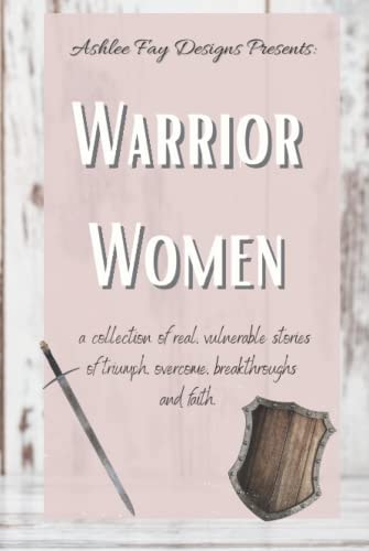 Warrior Women: A Collection of Real & Vulnerable Stories of Triumph, Overcoming, Breakthrough, and Faith