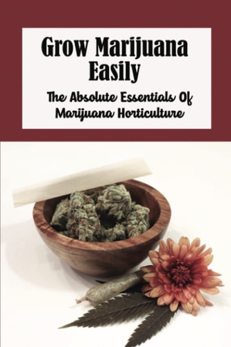 Grow Marijuana Easily: The Absolute Essentials Of Marijuana Horticulture