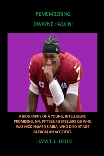 REMEMBERING DWAYNE HASKIN:: A BIOGRAPHY OF A YOUNG, INTELLIGENT, PROMISING, NFL PITTSBURG STEELERS QB WHO WAS NICK-NAMED SIMBA, WHO DIED AT AGE 24 FROM AN ACCIDENT.