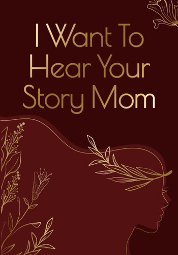 Mother Day Gifts: I Want to Hear Your Story Mom: 100 Question Pages that Help You Know All Funny and Unique Stories Your Mom Has Never Tell You: Mother's Day Gift Idea for Mom from Son and Daughter