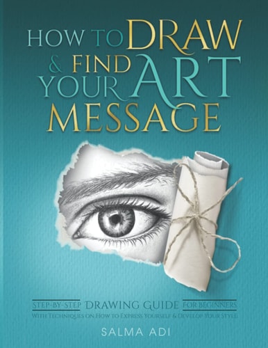How to Draw and Find Your Art Message: Step-by-Step Drawing Guide For Beginners with Techniques on How to Express Yourself and Develop Your Style