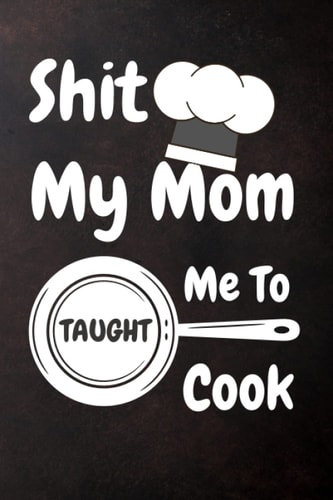 Shit My Mom Taught Me To Cook: recipe Cookbook for Birthday gifts, mother's day , or any occasion, Gag Gift From Daughter, teens, Customized Recipe ... remembering old ones, take notes and ideas.