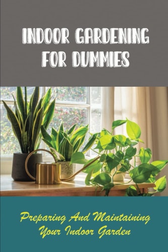 Indoor Gardening For Dummies: Preparing And Maintaining Your Indoor Garden