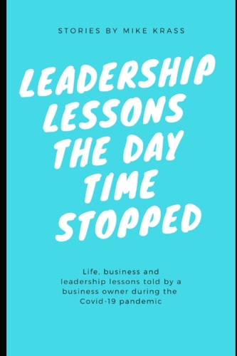 Leadership Lessons the Day Time Stopped: Life, business and leadership lessons told by a business owner during the Covid-19 pandemic