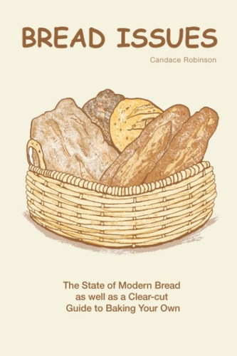 Bread Issues: The State Of Modern Bread And A Definitive Recipes To Baking Your Own