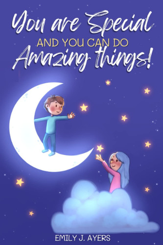 You Are Special and You Can Do Amazing Things: A Collection of Stories for Children that Inspires the Courage, Self-Esteem and Strength Required to be Yourself and Pursue Your Dreams