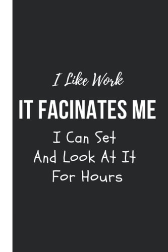 I Like Work It Fascinates Me I Can Set And Look At It For Hours: Perfect Notebook For Office Or Home | Gag Gift Idea for Coworkers | Special Funny ... And Family | Blank 6"x 9" Glossy Cover