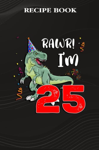 Recipe Book :Kids Rawr I'm 25 25th Birthday Dinosaur Gift: Gifts for Women: A Beautiful & Modern Keepsake Recipe Notebook & Organizer to Write in Your ... Blank Recipe Book & Cookbook ,Birthday Gifts
