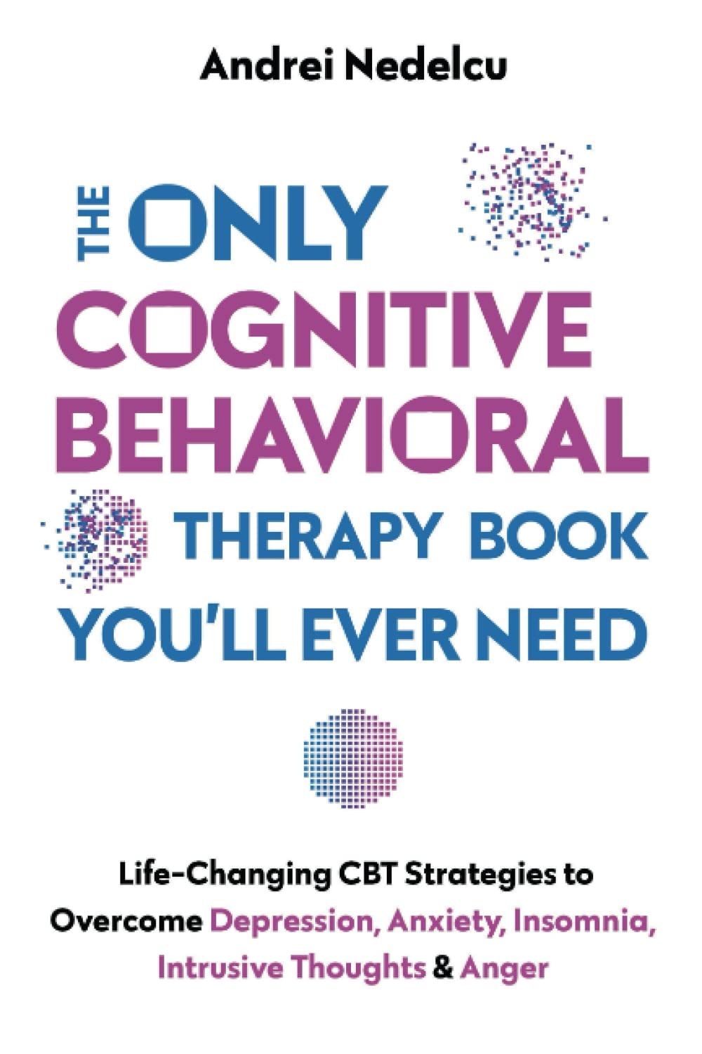 The Only Cognitive Behavioral Therapy Book You'll Ever Need: No More 2022 Life-changing CBT Strategies to Overcome Depression, Anxiety, Insomnia, Intrusive Thoughts, and Anger