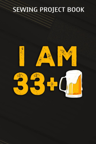 Sewing Project Book :I Am 33 Plus 1 Beer - 34th Birthday Beer Drinker Gift: Gifts for Teens:For Beginners & Professionals- Journal To Keep Record Of ... ... Materials - Gifts For Tailors, Seams