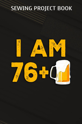 Sewing Project Book :I Am 76 Plus 1 Beer - 77th Birthday Beer Drinker Gift: Gifts for Teens:For Beginners & Professionals- Journal To Keep Record Of ... ... Materials - Gifts For Tailors, Seams