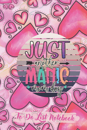 Just Another Manic Mom Day To Do List Notebook: List It Out Get It Done With This Get Stuff Done Planner A Perfect Gift For Moms For Mother's Day Birthday Anniversary Christmas Secret Santa And More