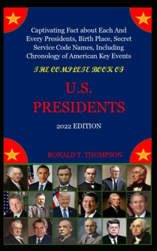 THE COMPLETE BOOK OF U.S. PRESIDENTS 2022 EDITION: Captivating Fact about Each And Every Presidents, Birth Place, Secret Service Code Names, Including Chronology of American Key Events