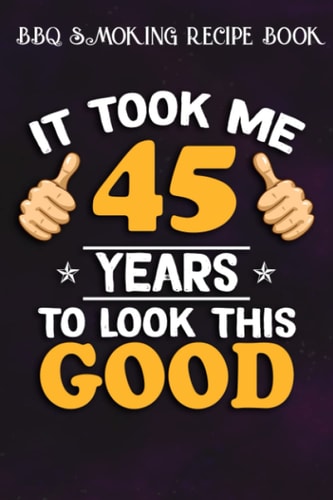 BBQ Smoking Recipe Book :45th Birthday Gift, Took Me 45 Years - 45 Years Old: Gifts for Him:Pitmaster Journal Notebook for Testing and Perfecting ... cook temps, times, and more!,Birthday Gifts