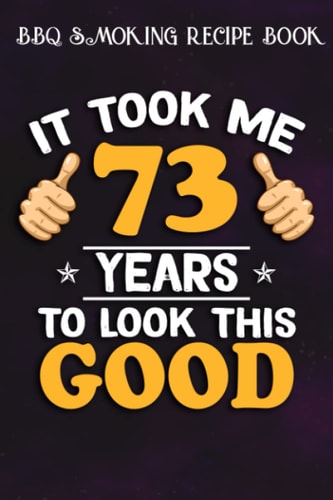 BBQ Smoking Recipe Book :73rd Birthday Gift, Took Me 73 Years - 73 Years Old: Gifts for Friends:Pitmaster Journal Notebook for Testing and Perfecting ... cook temps, times, and more!,Birthday Gifts