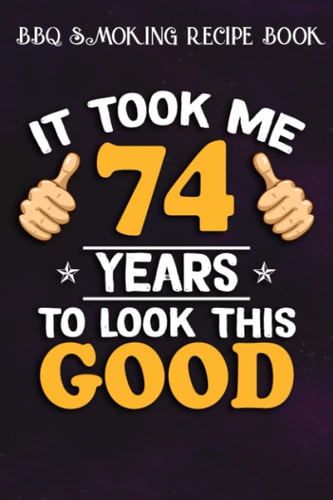BBQ Smoking Recipe Book :74th Birthday Gift, Took Me 74 Years - 74 Years Old: Gifts for Grandpa:Pitmaster Journal Notebook for Testing and Perfecting ... cook temps, times, and more!,Birthday Gifts