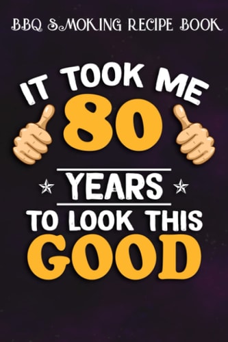 BBQ Smoking Recipe Book :80th Birthday Gift, Took Me 80 Years - 80 Years Old: Gifts for Teens:Pitmaster Journal Notebook for Testing and Perfecting ... cook temps, times, and more!,Birthday Gifts