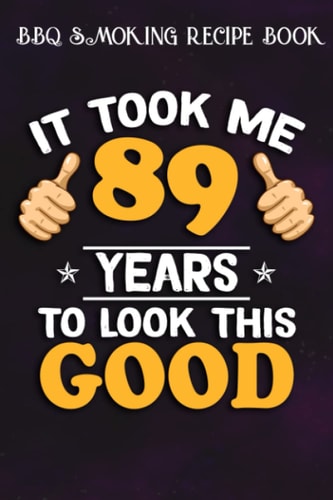BBQ Smoking Recipe Book :89th Birthday Gift, Took Me 89 Years - 89 Years Old: Gifts for Him:Pitmaster Journal Notebook for Testing and Perfecting ... cook temps, times, and more!,Birthday Gifts
