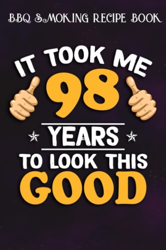 BBQ Smoking Recipe Book :98th Birthday Gift, Took Me 98 Years - 98 Years Old: Gifts for Friends:Pitmaster Journal Notebook for Testing and Perfecting ... cook temps, times, and more!,Birthday Gifts