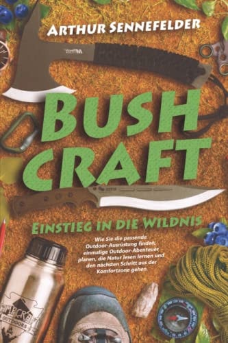 Bushcraft – Einstieg in die Wildnis: Wie Sie die passende Outdoor-Ausrüstung finden, einmalige Outdoor-Abenteuer planen, die Natur lesen lernen und ... aus der Komfortzone gehen (German Edition)