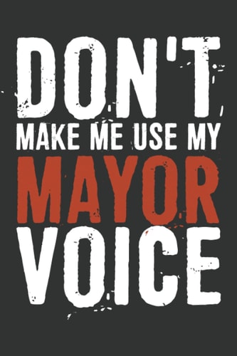 Don't Make Me Use My Mayor Voice Notebook: 6 X 9 Blank Lined, Funny Sarcastic Saying Journal For Mayor