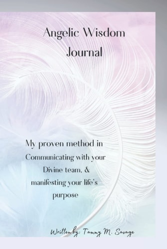 Angelic Wisdom Journal: My Proven Method on Communicating with your Divine Team, and witnessing your Life Purpose Manifest