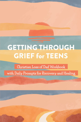 Getting Through Grief for Teens: Christian Loss of Dad Workbook: with Daily Prompts for Recovery and Healing