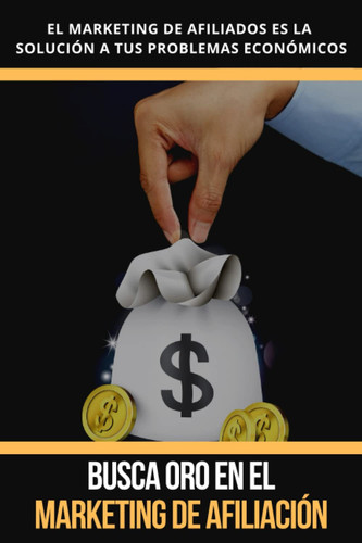 BUSCA ORO EN EL MARKETING DE AFILIACIÓN. EL MARKETING DE AFILIADOS ES LA SOLUCIÓN A TUS PROBLEMAS ECONÓMICOS: ¿TODAVÍA NO TE ESTÁS HACIENDO DE ORO CON MARKETING DE AFILIADOS? (Spanish Edition)