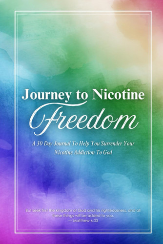 Journey To Nicotine Freedom: A 30 Day Journal To Help You Surrender Your Nicotine Addiction To God