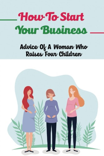 How To Start Your Business: Advice Of A Woman Who Raises Four Children