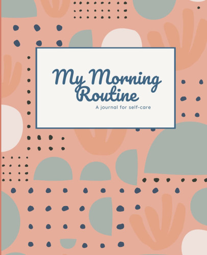 My Morning Routine: A Journal for Self-Care, A Self-Care Journal, 200 pages 7.5x9.25 size