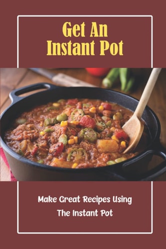 Get An Instant Pot: Make Great Recipes Using The Instant Pot