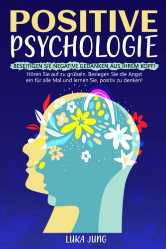 Positive Psychologie: Beseitigen Sie negative Gedanken aus Ihrem Kopf! Hören Sie auf zu grübeln. Besiegen Sie die Angst ein für alle Mal und lernen Sie, positiv zu denken! (German Edition)