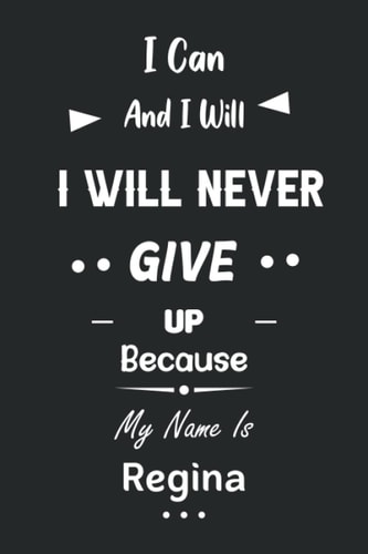 I Can and I Will I Will Never Give Up Because My Name Is Regina: Great Gifts Notebook for Women, Girls, Friends, kids | Personalized Name Journal For ... work, home | Gift Birthday For adults, teens
