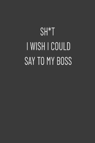 SH*T I WISH I COULD SAY TO MY BOSS: Blanks pages for when you need to vent but don't want to lose your job | 6 x 9 Lined Journal & Notebook