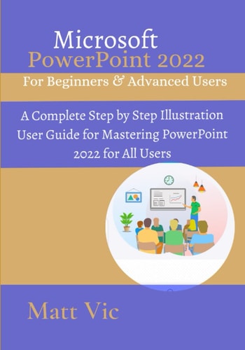 Microsoft PowerPoint 2022 for Beginners & Advanced Users: A Complete Step by Step Illustration User Guide for Mastering PowerPoint 2022 for All Users