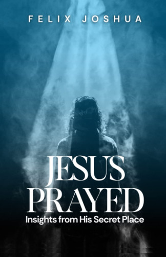 JESUS PRAYED: INSIGHTS FROM HIS SECRET