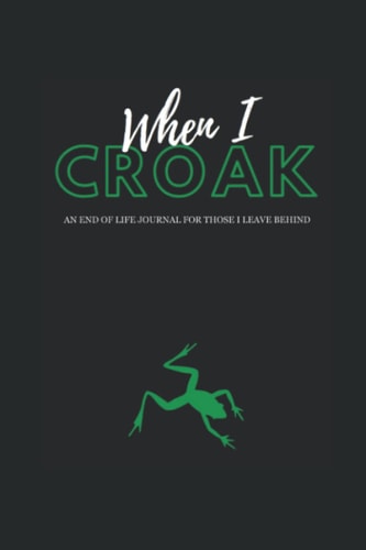 When I Croak: An End of Life Journal for Those I Leave Behind