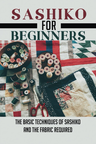 Sashiko For Beginners: The Basic Techniques Of Sashiko And The Fabric Required