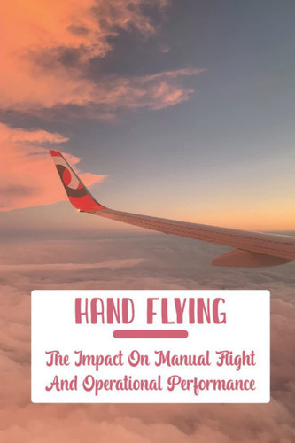 Hand Flying: The Impact On Manual Flight And Operational Performance