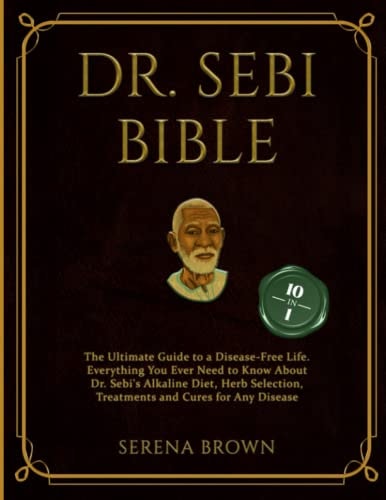 Dr. Sebi Bible: 10 Books in 1 - The Ultimate Guide to a Disease Free Life: Everything You Ever Need to Know about Dr. Sebi's Alkaline Diet, Herb Selection, Treatments and Cures for Any Disease
