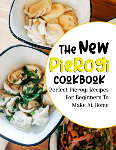 The New Pierogi Cookbook: Perfect Pierogi Recipes For Beginners To Make At Home