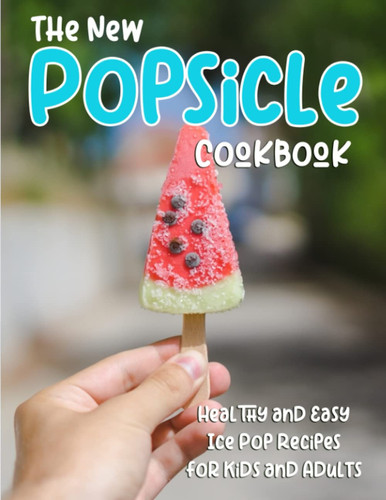 The New Popsicle Cookbook: Healthy And Easy Ice Pop Recipes For Kids And Adults