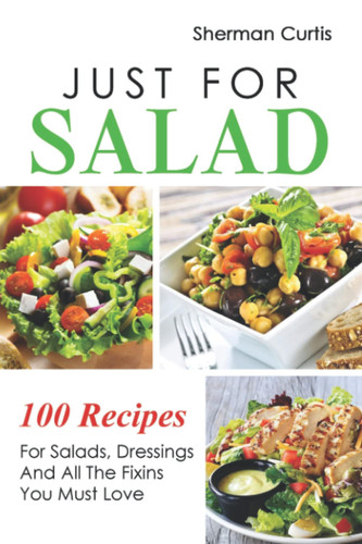 Just For Salad: Salads, Dressings And All The Fixins Recipes You Must Love