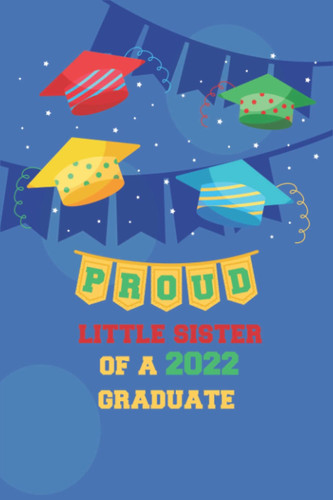 Proud Little Sister of A 2022 Graduate: notebook graduation gift idea perfect for any high school or college ... the book or gift them a blank lined journal!
